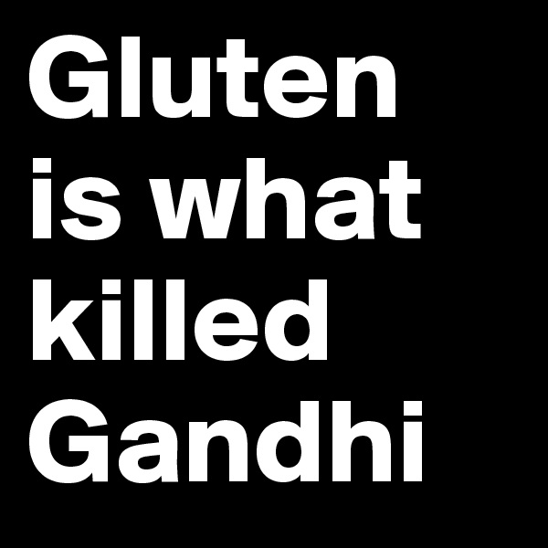 Gluten is what killed Gandhi