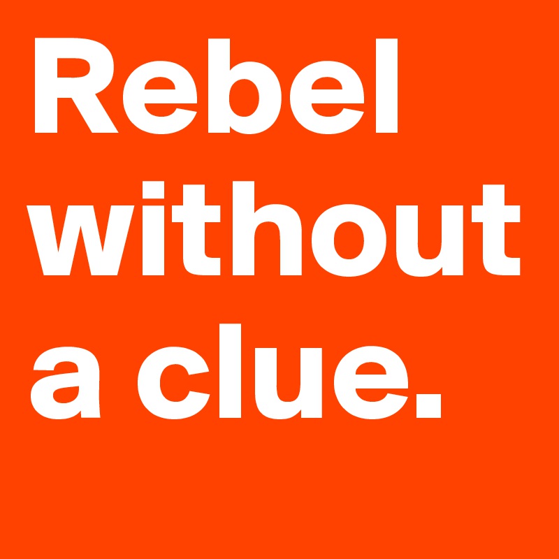 Rebel without a clue.