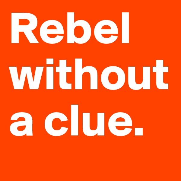 Rebel without a clue.