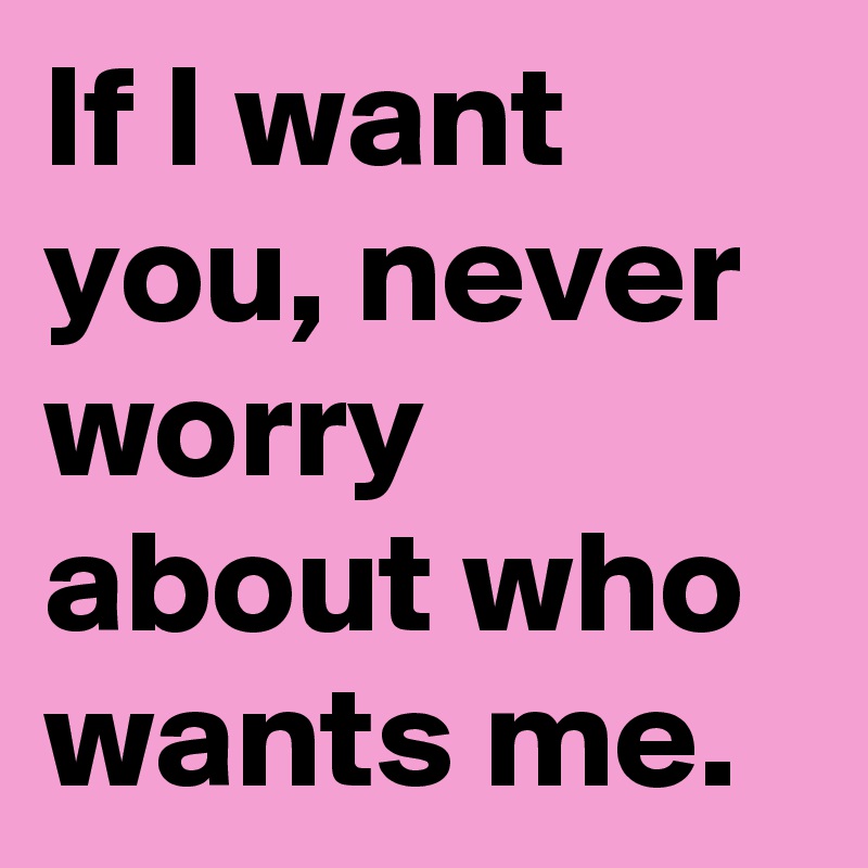 If I want you, never worry about who wants me.