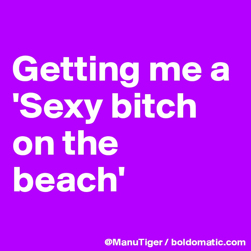 
Getting me a 'Sexy bitch on the beach'
