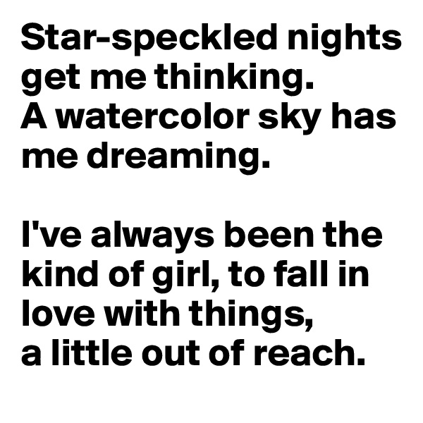 Star-speckled nights get me thinking. 
A watercolor sky has me dreaming. 

I've always been the kind of girl, to fall in love with things, 
a little out of reach.