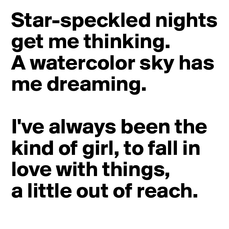 Star-speckled nights get me thinking. 
A watercolor sky has me dreaming. 

I've always been the kind of girl, to fall in love with things, 
a little out of reach.