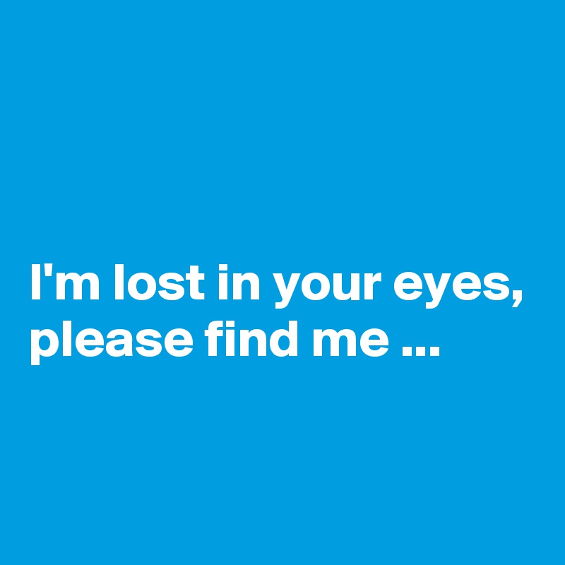 



I'm lost in your eyes, please find me ...


