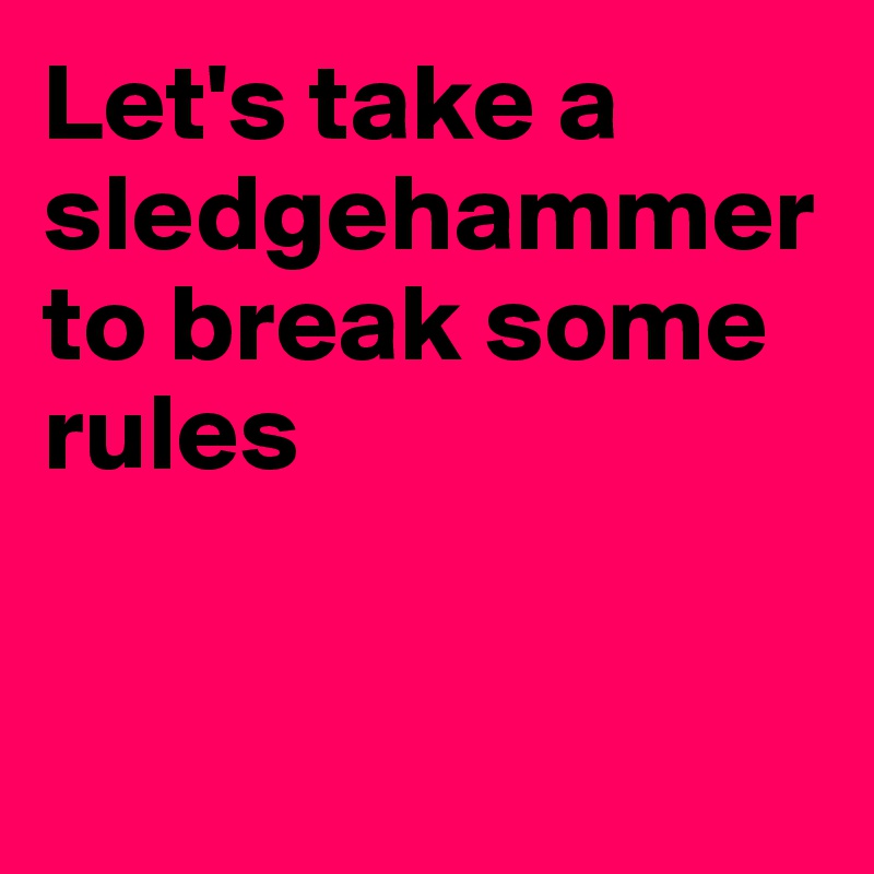 Let's take a sledgehammer to break some rules


