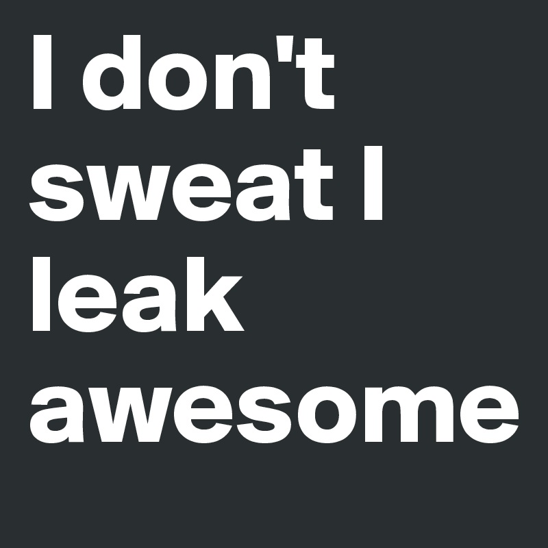 I don't sweat I leak awesome