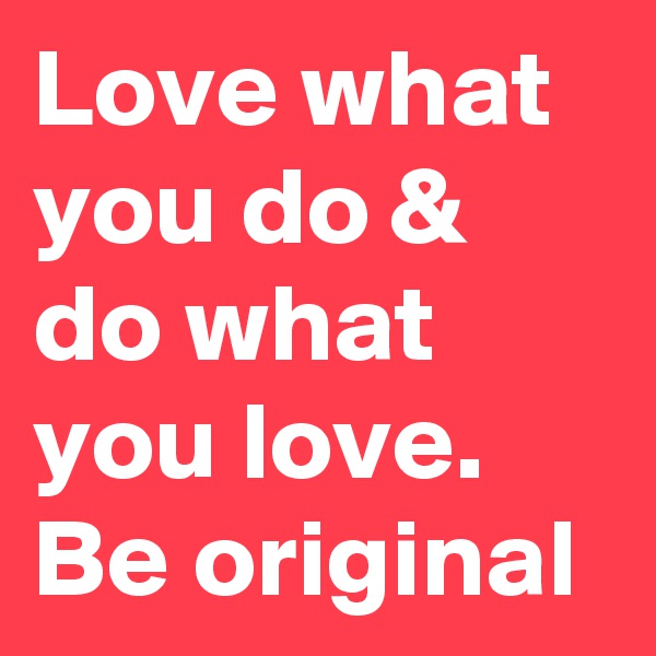 Love what you do & do what you love. Be original