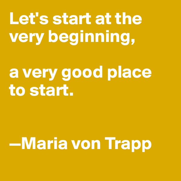 Let's start at the very beginning, 

a very good place to start. 


—Maria von Trapp
