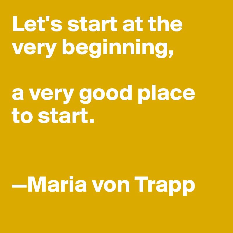 Let's start at the very beginning, 

a very good place to start. 


—Maria von Trapp
