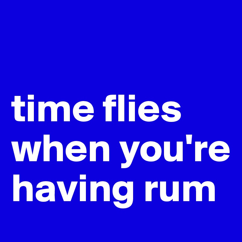 

time flies when you're having rum