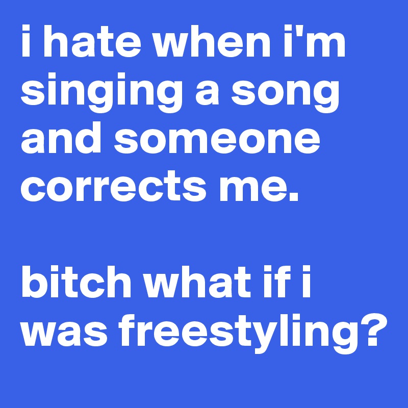 i hate when i'm singing a song and someone corrects me.

bitch what if i was freestyling?