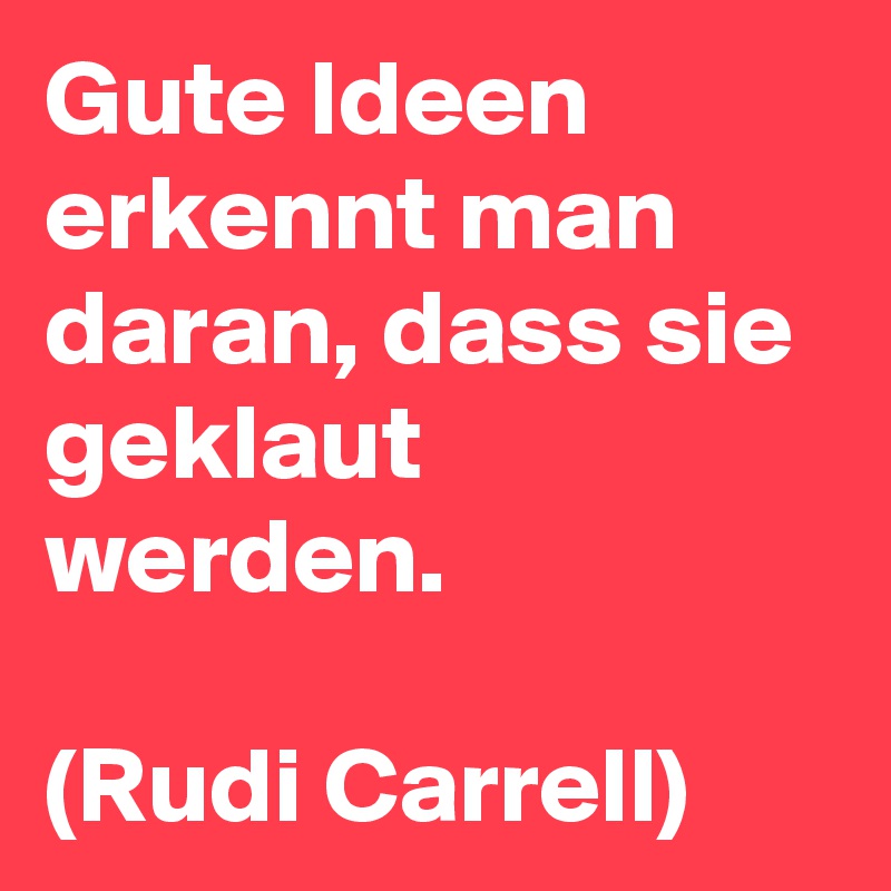 Gute Ideen erkennt man daran, dass sie geklaut werden.

(Rudi Carrell)