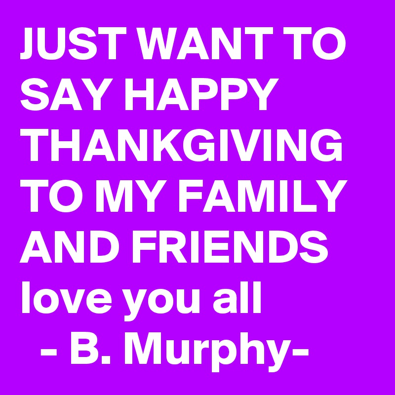JUST WANT TO SAY HAPPY THANKGIVING TO MY FAMILY AND FRIENDS
love you all
  - B. Murphy-