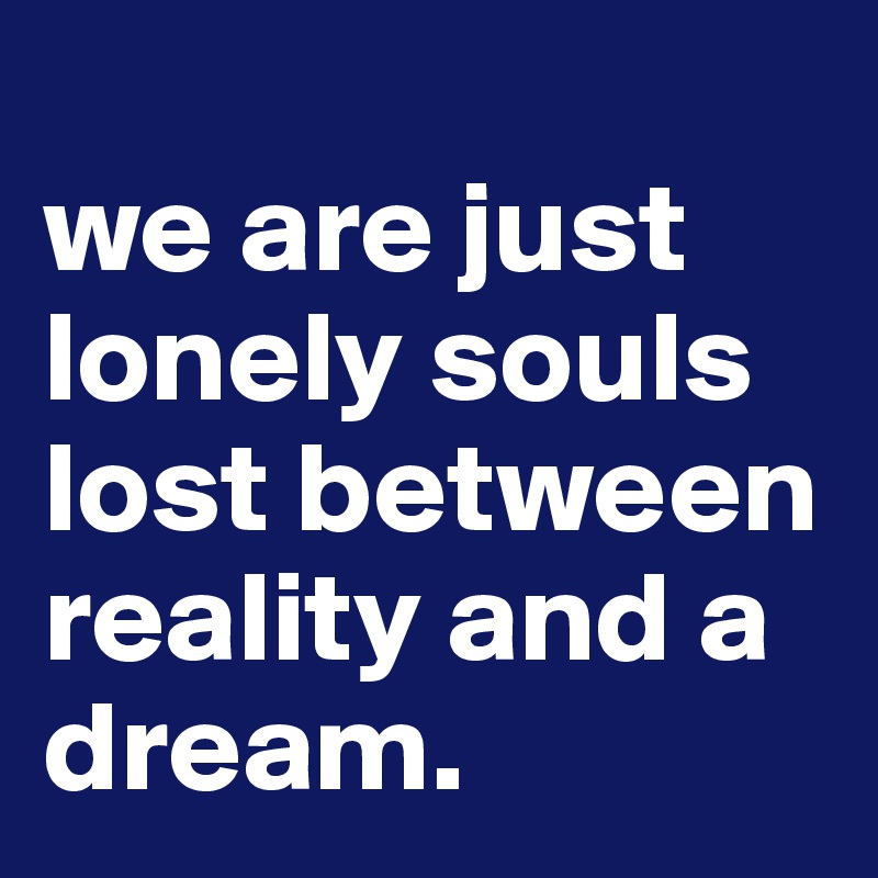 
we are just lonely souls
lost between reality and a dream.