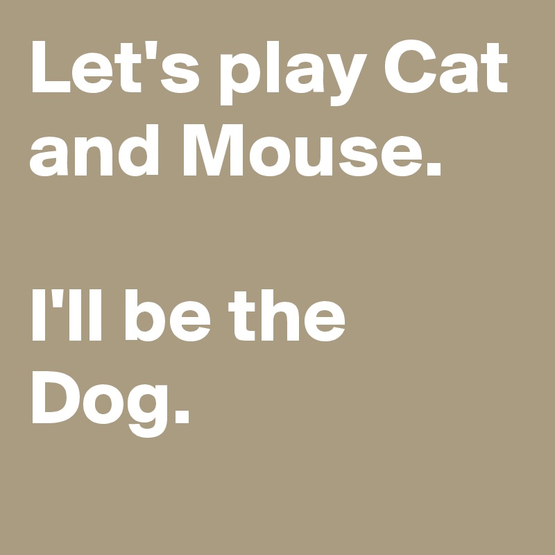 Let's play Cat and Mouse. 

I'll be the Dog.