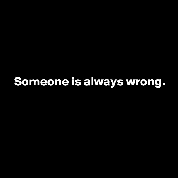 




  Someone is always wrong.




