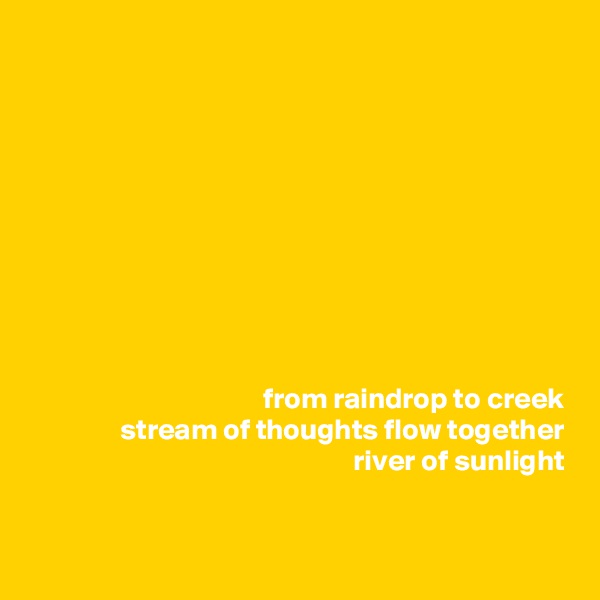 










from raindrop to creek
stream of thoughts flow together
river of sunlight


