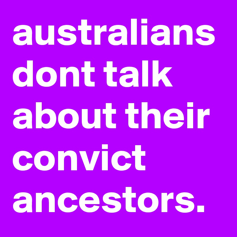 australians dont talk about their convict ancestors.