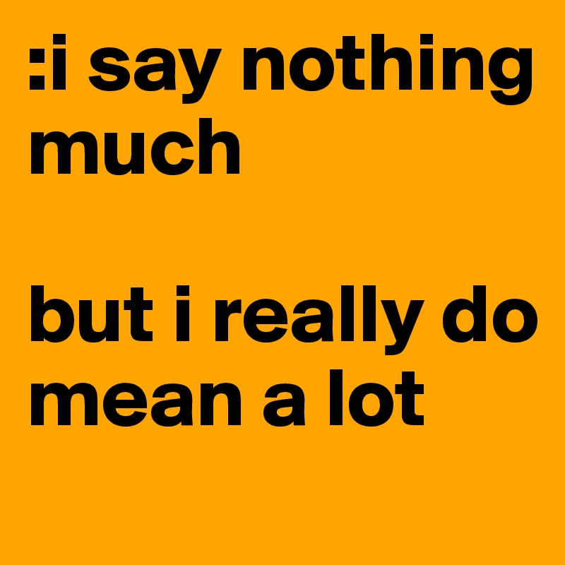 :i say nothing much

but i really do mean a lot 