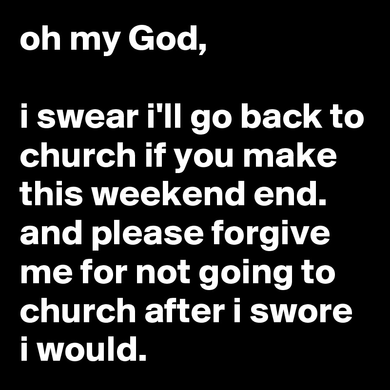 oh my God,

i swear i'll go back to church if you make this weekend end. and please forgive me for not going to church after i swore i would.