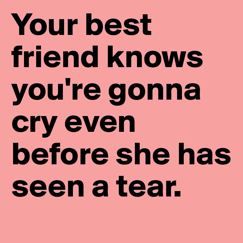 Your best friend knows you're gonna cry even before she has seen a tear. 