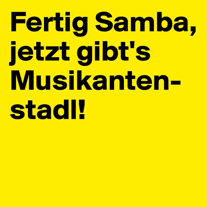 Fertig Samba, 
jetzt gibt's Musikanten-
stadl!

