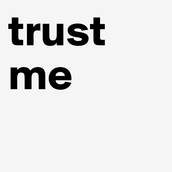 trust me