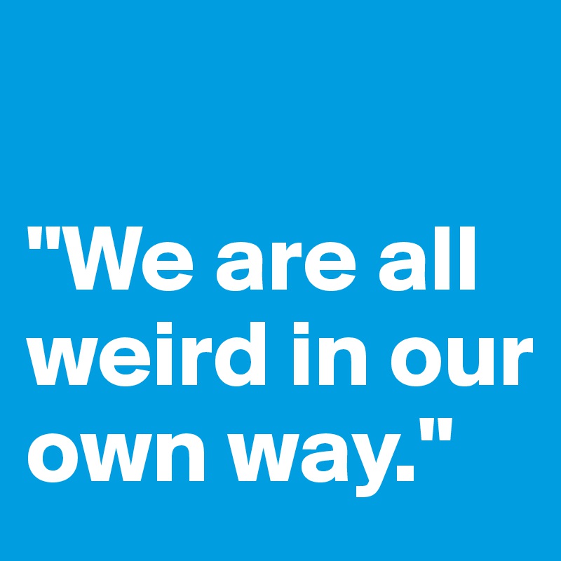 

"We are all weird in our own way."