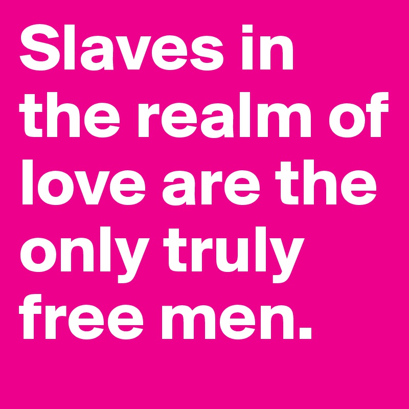 Slaves in the realm of love are the only truly free men. 