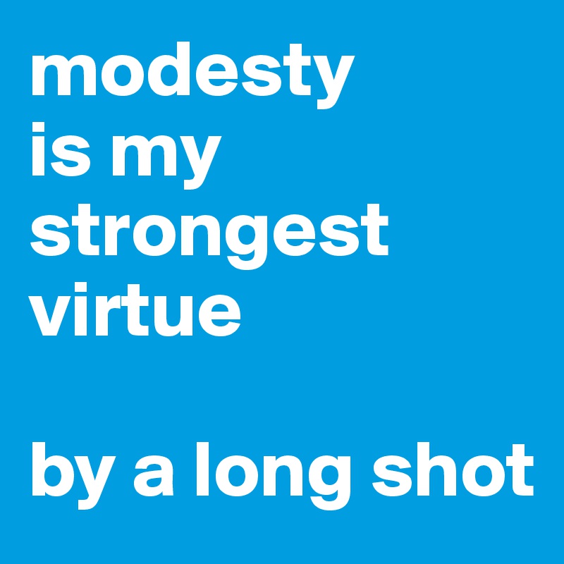 modesty 
is my strongest virtue

by a long shot