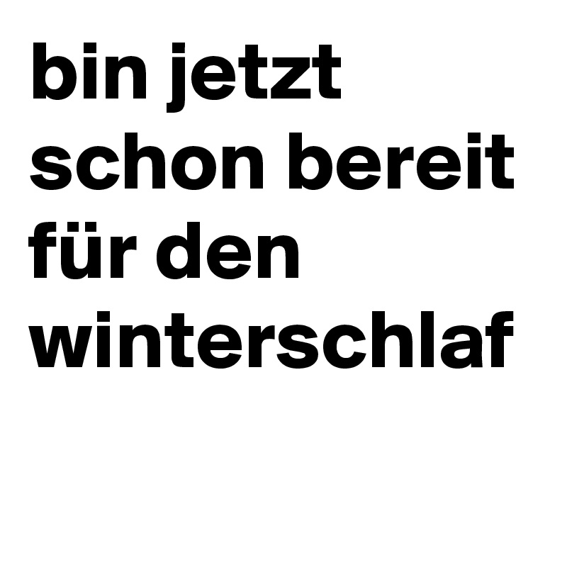 bin jetzt schon bereit für den winterschlaf
