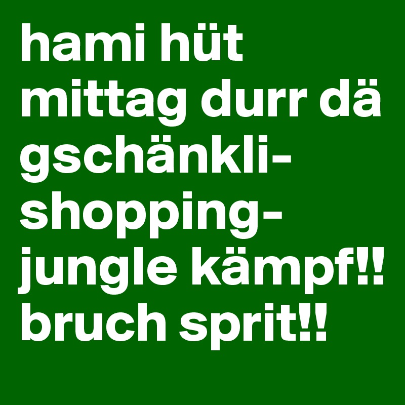 hami hüt mittag durr dä gschänkli-shopping-jungle kämpf!! bruch sprit!!