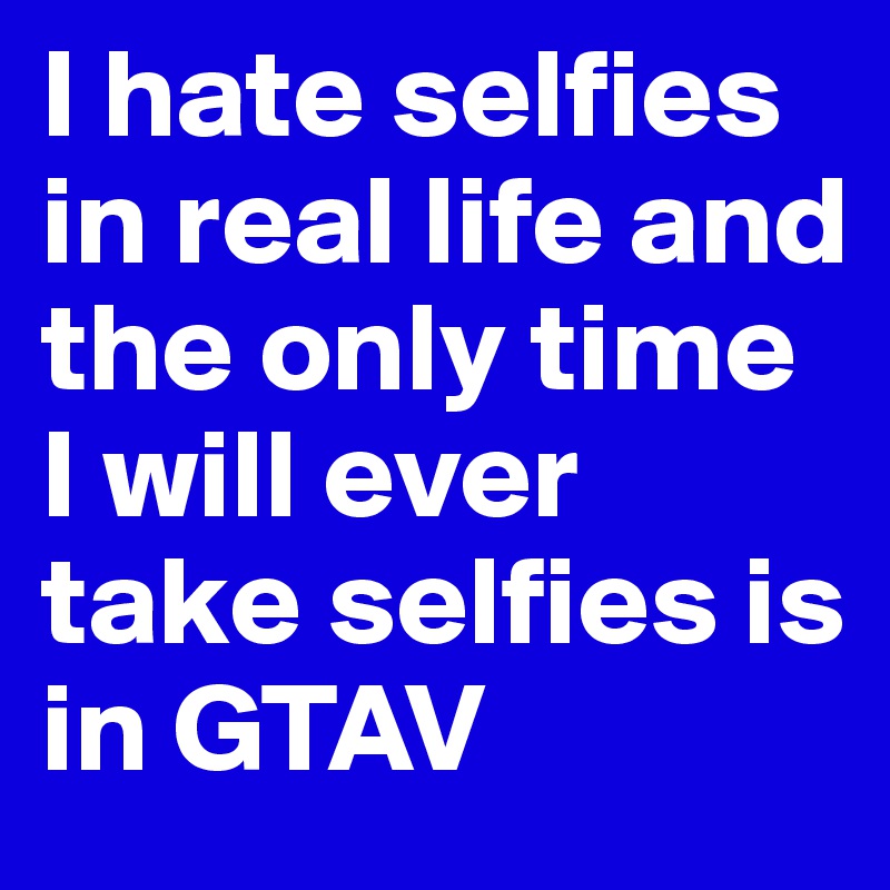 I hate selfies in real life and the only time I will ever take selfies is in GTAV