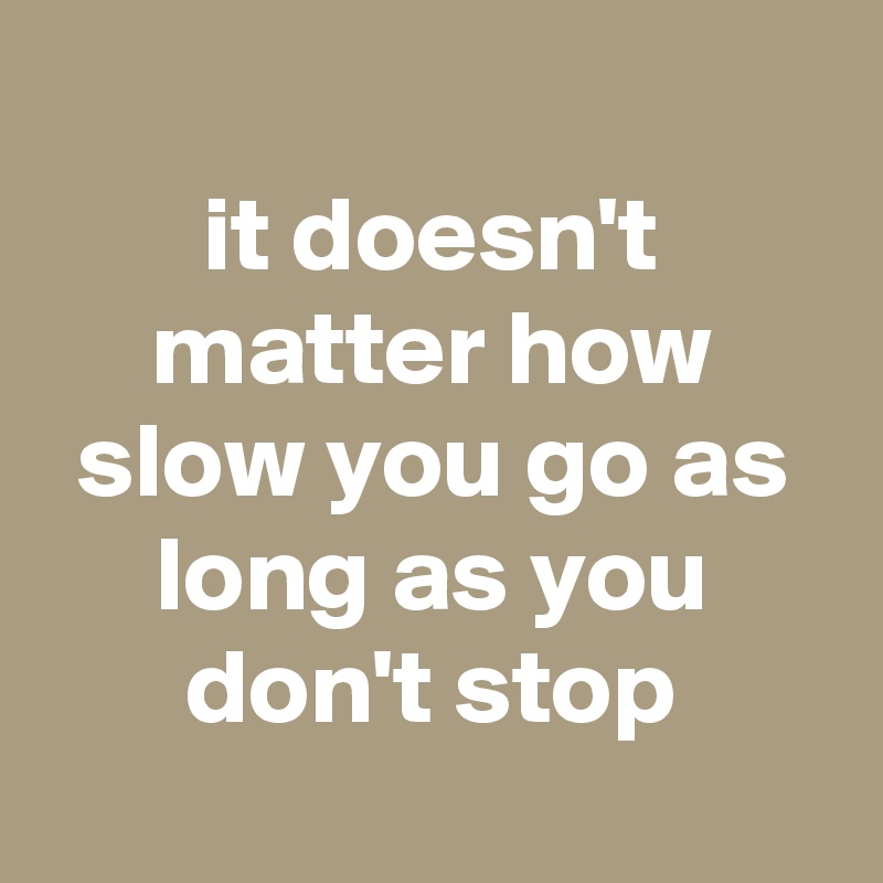 
it doesn't matter how slow you go as long as you don't stop
