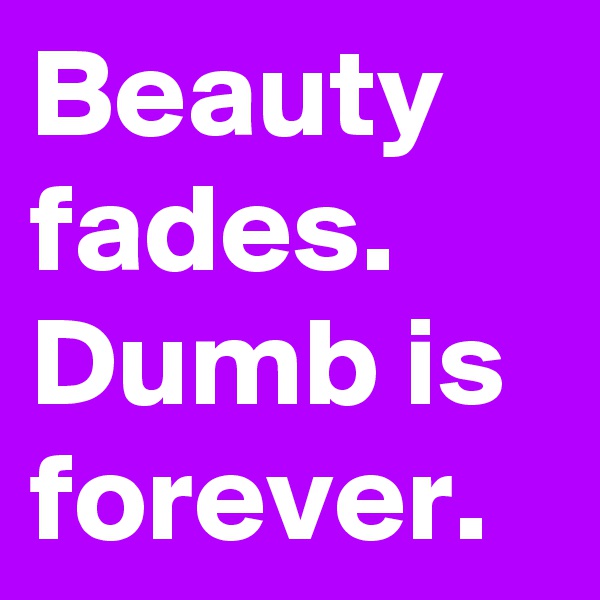 Beauty fades.
Dumb is forever.