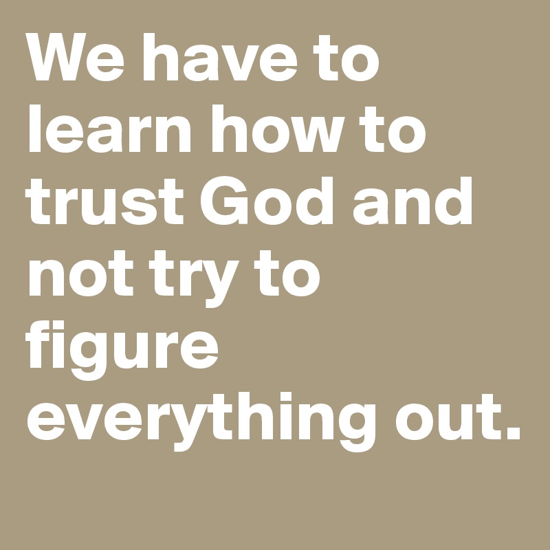 We have to learn how to trust God and not try to figure everything out.