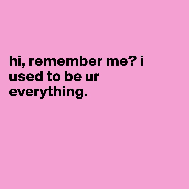 


hi, remember me? i used to be ur everything. 




