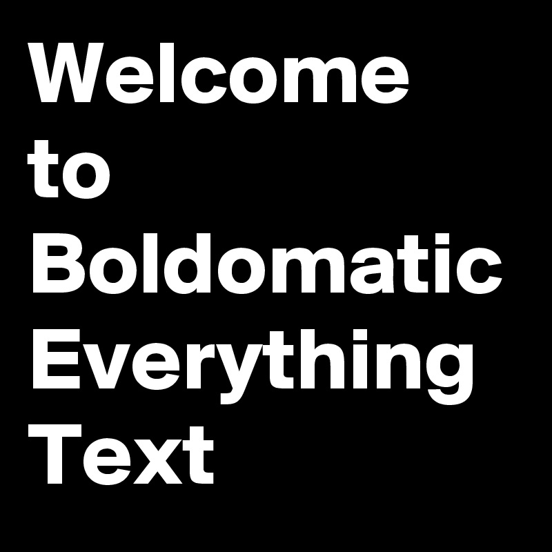 Welcome to Boldomatic
Everything Text