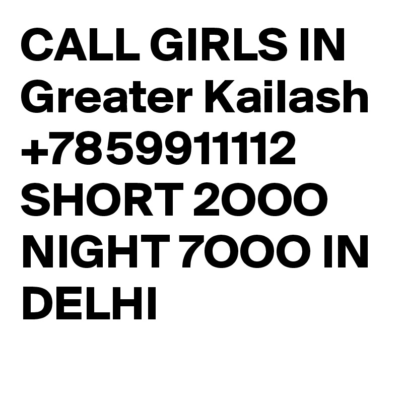 CALL GIRLS IN Greater Kailash +7859911112 SHORT 2OOO NIGHT 7OOO IN DELHI