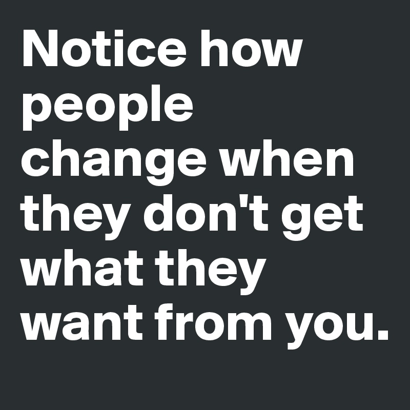 Notice how people change when they don't get what they want from you. 