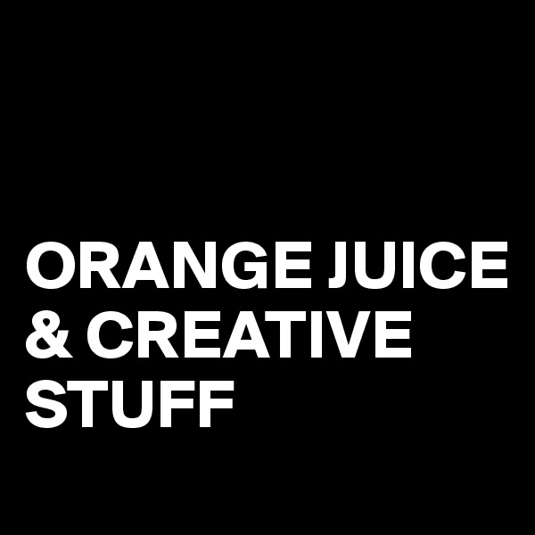 


ORANGE JUICE & CREATIVE STUFF