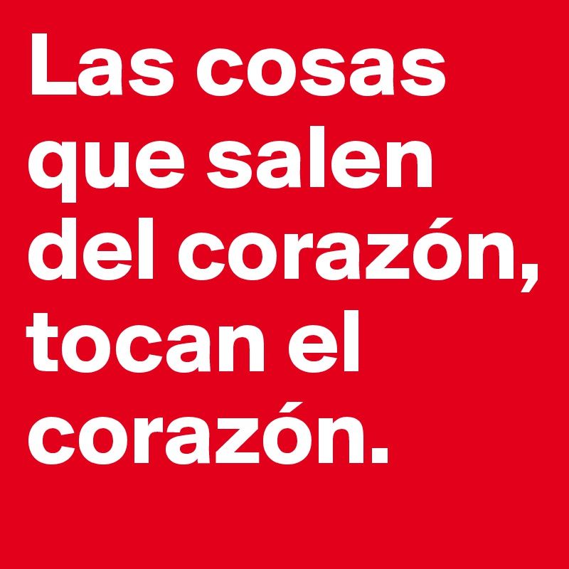 Las cosas que salen del corazón, tocan el
corazón.