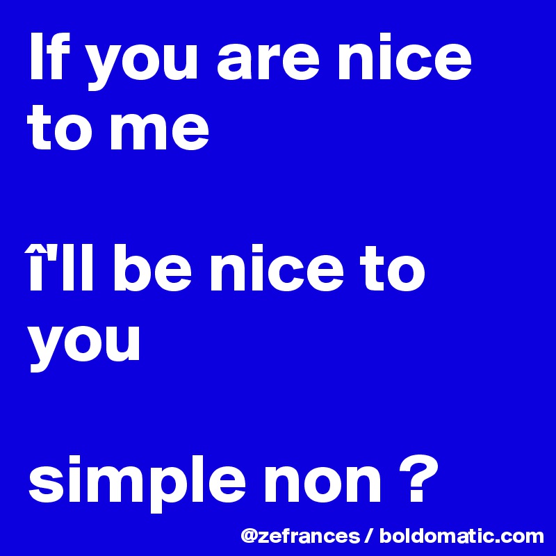 If You Are Nice To Me I Ll Be Nice To You Simple Non Post By Zefrances On Boldomatic