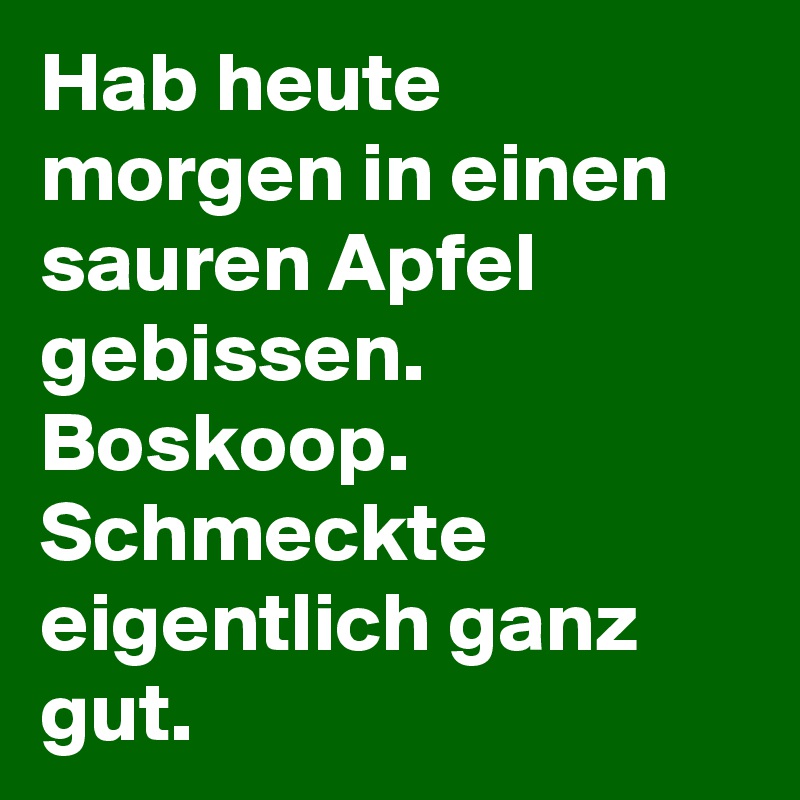 Hab heute morgen in einen sauren Apfel gebissen.
Boskoop.
Schmeckte eigentlich ganz gut.