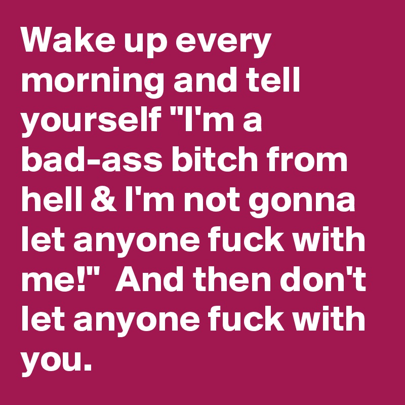 Wake up every morning and tell yourself "I'm a bad-ass bitch from hell & I'm not gonna let anyone fuck with me!"  And then don't let anyone fuck with you.