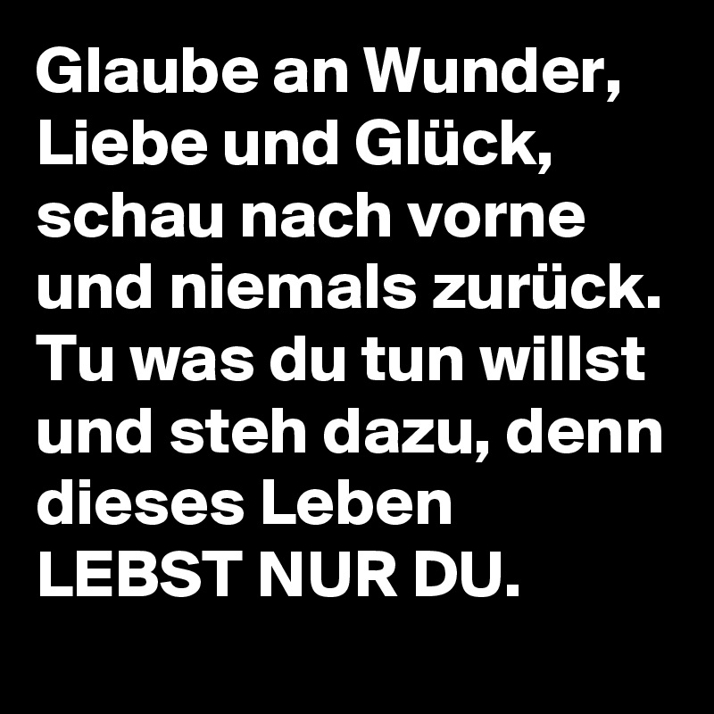 Glaube an Wunder, Liebe und Glück, schau nach vorne und niemals zurück