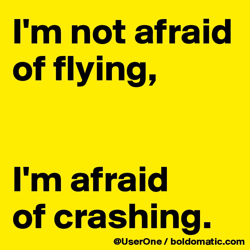 I'm not afraid of flying,


I'm afraid
of crashing. 
