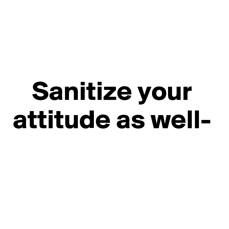 sanitize-your-attitude-as-well-post-by-ajjunyou-on-boldomatic