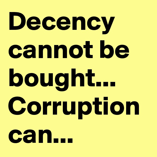 Decency cannot be bought... Corruption can...