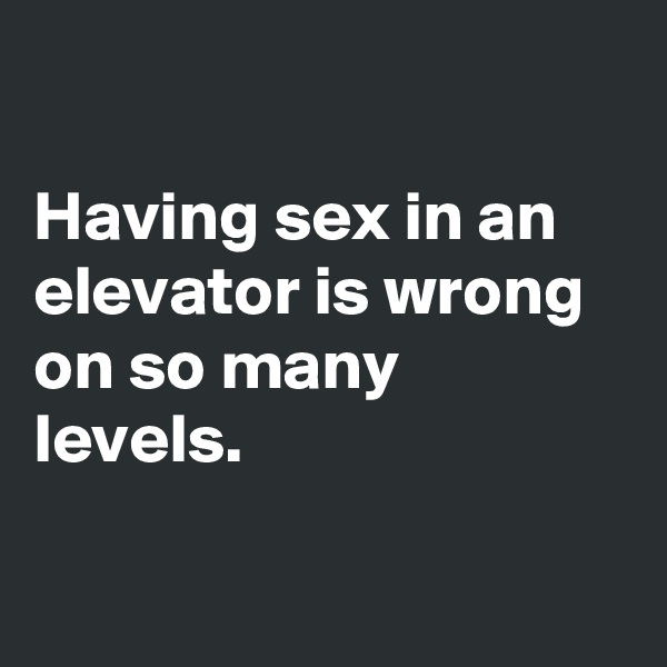 

Having sex in an elevator is wrong on so many levels.

